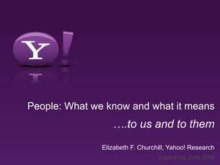 People: What we know and what it means
                  ….to us and to them
               Elizabeth F. Churchill, Yahoo! Research
                                  Supernova June 2008
 