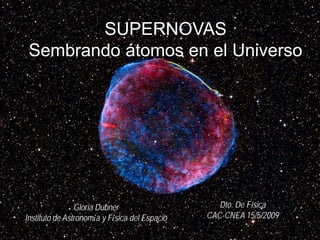 SUPERNOVAS
Sembrando átomos en el Universo
Gloria Dubner
Instituto de Astronomía y Física del Espacio
Dto. De Física
CAC-CNEA 15/5/2009
 