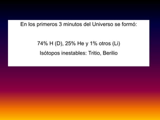 En los primeros 3 minutos del Universo se formó:
74% H (D), 25% He y 1% otros (Li)
Isótopos inestables: Tritio, Berilio
 