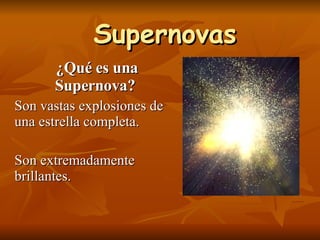 Supernovas ¿Qué es una Supernova?   Son vastas explosiones de una estrella completa.  Son extremadamente brillantes. 