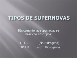 Básicamente las supernovas se clasifican en 2 tipos: TIPO I (sin Hidrógeno) TIPO II (con Hidrógeno)