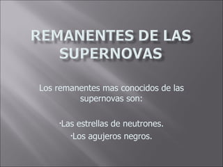 Los remanentes mas conocidos de las supernovas son: Las estrellas de neutrones. Los agujeros negros.