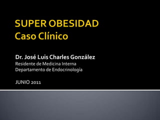 SUPER OBESIDADCaso Clínico Dr. José Luis Charles González Residente de Medicina Interna Departamento de Endocrinología JUNIO 2011 