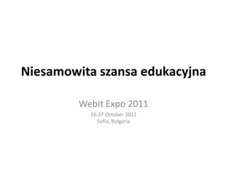Niesamowita szansa edukacyjna Webit Expo 2011 26-27 October 2011Sofia, Bulgaria 