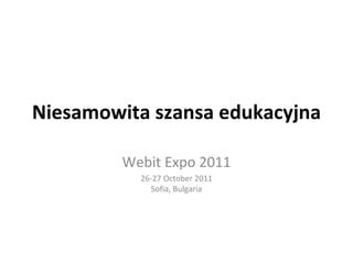 Niesamowita szansa edukacyjna Webit Expo 2011 26-27 October 2011 Sofia, Bulgaria 