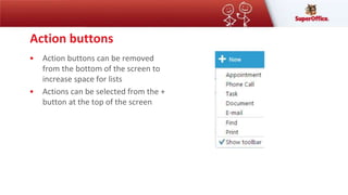 Action buttons
• Action buttons can be removed
from the bottom of the screen to
increase space for lists
• Actions can be selected from the +
button at the top of the screen
 