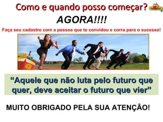 Como e quando posso começar?
             AGORA!!!!
Faça seu cadastro com a pessoa que te convidou e corra para o sucesso!




   “Aquele que não luta pelo futuro que
   quer, deve aceitar o futuro que vier”

 MUITO OBRIGADO PELA SUA ATENÇÃO!
 