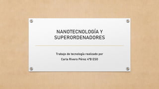 NANOTECNOLOGÍA Y
SUPERORDENADORES
Trabajo de tecnología realizado por
Carla Rivero Pérez 4ºB ESO
 