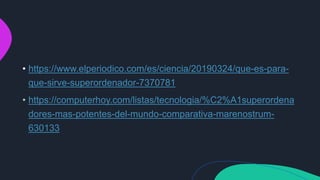 • https://www.elperiodico.com/es/ciencia/20190324/que-es-para-
que-sirve-superordenador-7370781
https://computerhoy.com/listas/tecnologia/%C2%A1superordena
dores-mas-potentes-del-mundo-comparativa-marenostrum-
630133
 