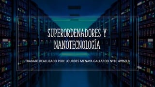 SUPERORDENADORES Y
NANOTECNOLOGÍA
TRABAJO REALLIZADO POR: LOURDES MENAYA GALLARDO Nº10 4ºESO B
 