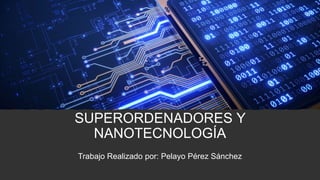 SUPERORDENADORES Y
NANOTECNOLOGÍA
Trabajo Realizado por: Pelayo Pérez Sánchez
 