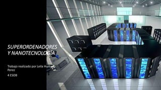 SUPERORDENADORES
Y NANOTECNOLOGÍA
Trabajo realizado por Leila Hurtado
Perez
4 ESOB
 