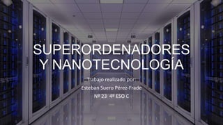 SUPERORDENADORES
Y NANOTECNOLOGÍA
Trabajo realizado por:
Esteban Suero Pérez-Frade
Nº 23 4º ESO C
 
