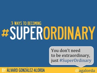 3 WAYS TO BECOMING

#SUPERORDINARY
                            You	
  don’t	
  need	
  	
  
                            to	
  be	
  extraordinary,	
  
                            just	
  #SuperOrdinary	
  	
  	
  

BY ÁLVARO GONZÁLEZ-ALORDA                     @agalorda
 