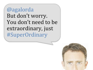 @agalorda	
  
But	
  don’t	
  worry.	
  	
  
You	
  don’t	
  need	
  to	
  be	
  
extraordinary,	
  just	
  	
  
#SuperOrdinary	
  
 