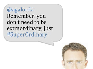 @agalorda	
  
Remember,	
  you	
  
don’t	
  need	
  to	
  be	
  
extraordinary,	
  just	
  
#SuperOrdinary	
  
 