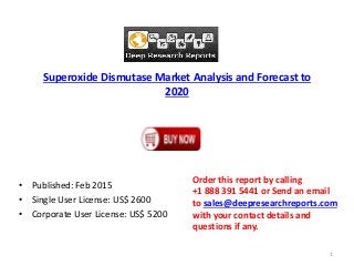 Superoxide Dismutase Market Analysis and Forecast to
2020
• Published: Feb 2015
• Single User License: US$ 2600
• Corporate User License: US$ 5200
Order this report by calling
+1 888 391 5441 or Send an email
to sales@deepresearchreports.com
with your contact details and
questions if any.
1
 
