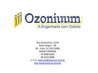 Rua Diamantina, 211D
Porto Alegre – RS
RS - Fone: 51 3337 6006
SANTA CATARINA
47 9646.0392
48 3233.4800
e-mail: ozonium@ozonium.com.br
Site: www.ozonium.com.br
 