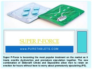 w w w.PU R ETABLETS.C OM
SUPER P-FORCE
Super P-Force is becoming the most popular treatment on the market as it
treats erectile dysfunction and premature ejaculation together. The new
combination of Sildenafil Citrate and Dapoxetine allow men to retain an
erection for hours without have to worry about prematurely ejaculating (PE).
 