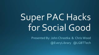 Super PAC Hacks
for Social Good
Presented By: John Chrastka & Chris Wood
@EveryLibrary @LGBTTech
 