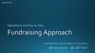 Fundraising Approach
Operations and Day-to-Day
#superPAChack
Presented By: John Chrastka & Chris Wood
@EveryLibrary @LGBTT...