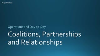 Coalitions, Partnerships
and Relationships
Operations and Day-to-Day
#superPAChack
 