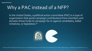 Why a PAC instead of a NFP?
In the United States, a political action committee (PAC) is a type of
organization that pools ...