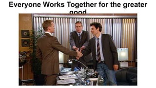 Everyone Works Together for the greater
good
 