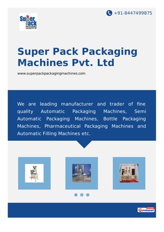 +91-8447499875
Super Pack Packaging
Machines Pvt. Ltd
www.superpackpackagingmachines.com
We are leading manufacturer and trader of ﬁne
quality Automatic Packaging Machines, Semi
Automatic Packaging Machines, Bottle Packaging
Machines, Pharmaceutical Packaging Machines and
Automatic Filling Machines etc.
 