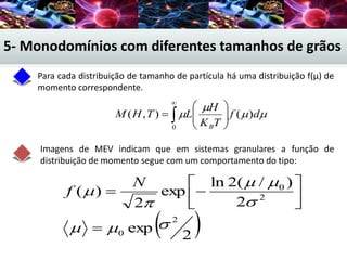 Para cada distribuição de tamanho de partícula há uma distribuição f(µ) de
momento correspondente.
5- Monodomínios com diferentes tamanhos de grãos


 df
TK
H
LTHM
B
)(),(
0









Imagens de MEV indicam que em sistemas granulares a função de
distribuição de momento segue com um comportamento do tipo:
 2
exp
2
)/(2ln
exp
2
)(
2
0
2
0













N
f
 