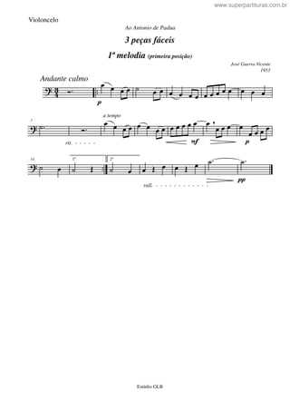 ? 43 ..
Andante calmo
Ó.
p
œ œ œ œ ˙ œ œ œ œ œ œ œ œ œ œ œ œ œ œ
?
7
.˙
rit. - - - - -
Ó.
a tempo
œ œ œ œ œ œ œ œ
F
œ œ œ œ œ œ ,
œ œ œ
p
œ
œ œ œ œ
? ..
14
˙ œ
1ª
˙ Œ
2ª
˙ œ
rall. - - - - - - - - - - - -
œ Œ œ œ Œ œ .˙
π
.˙
3 peças fáceis
José Guerra Vicente
Estúdio GLB
1ª melodia (primeira posição)
Ao Antonio de Padua
1953
Violoncelo
www.superpartituras.com.br
 