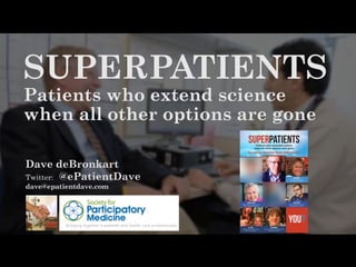 Dave deBronkart
Twitter: @ePatientDave
dave@epatientdave.com
SUPERPATIENTS
Patients who extend science
when all other options are gone
 