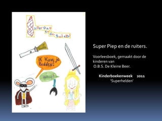 Super Piep en de ruiters. Voorleesboek, gemaakt door de kinderen van  O.B.S. De Kleine Beer. Kinderboekenweek     2011 ‘Superhelden’ 