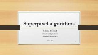 Superpixel algorithms
Shima Foolad
shimafoolad@gmail.com
sh.foolad@Semnan.ac.ir
3 Dec. 2017
1
 