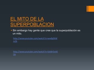 EL MITO DE LA
SUPERPOBLACION
 Sin embargo hay gente que cree que la superpoblación es
un mito.
http://www.youtube.com/watch?v=wwfgi0tW
mZk
http://www.youtube.com/watch?v=Ssk8rOvAE
Ok
 