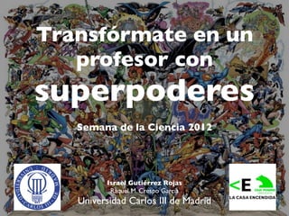 Transfórmate en un
   profesor con
superpoderes
   Semana de la Ciencia 2012




          Israel Gutiérrez Rojas
           Raquel M. Crespo García
   Universidad Carlos III de Madrid
 