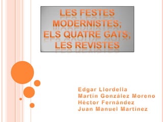 LES FESTES MODERNISTES;ELS QUATRE GATS; LES REVISTES Edgar LlordellaMartín González MorenoHèctor FernándezJuan Manuel Martínez 