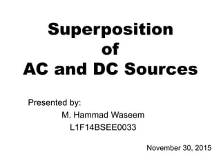 Superposition
of
AC and DC Sources
Presented by:
M. Hammad Waseem
L1F14BSEE0033
November 30, 2015
 