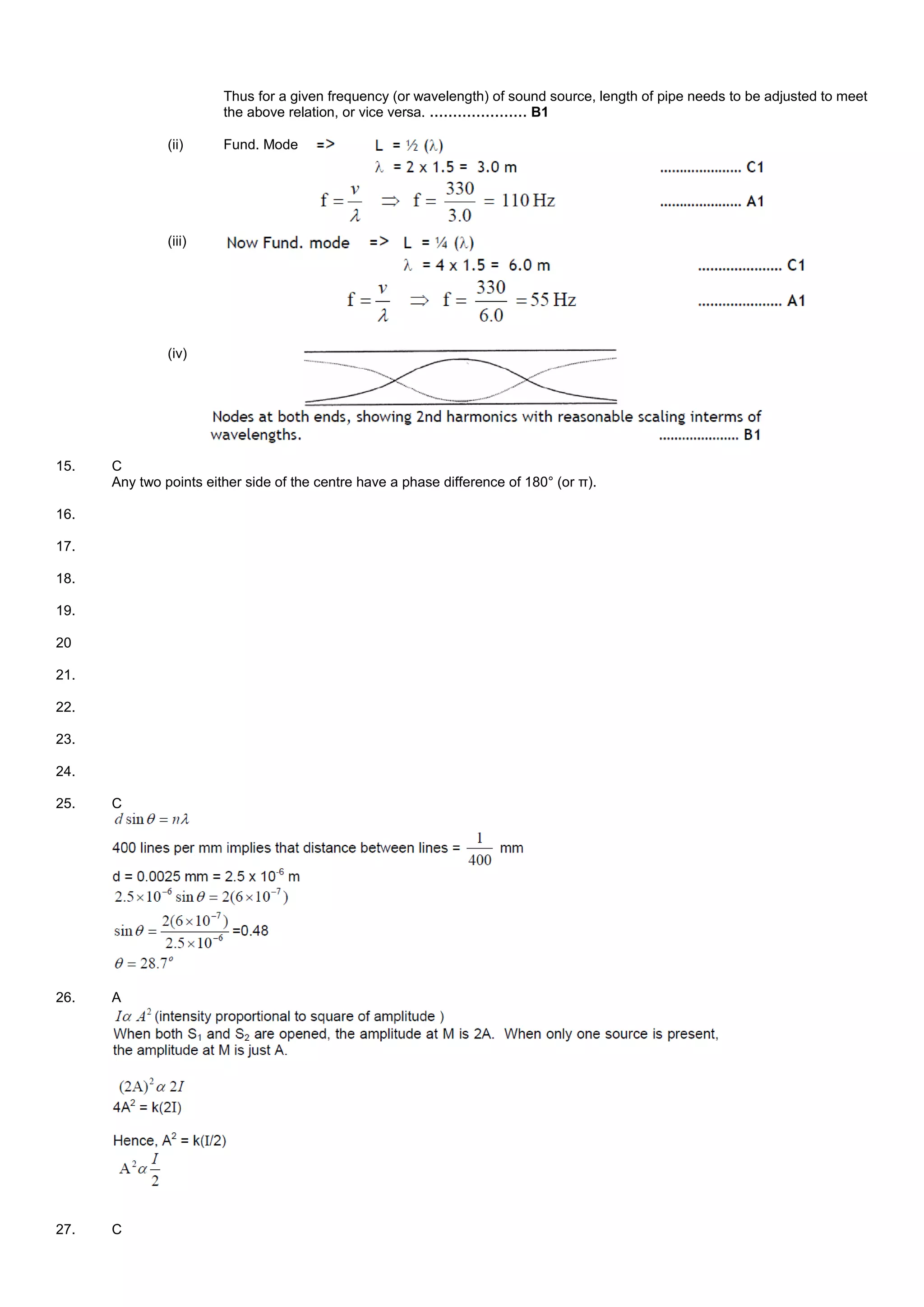 Thus for a given frequency (or wavelength) of sound source, length of pipe needs to be adjusted to meet
the above relation, or vice versa. ………………… B1
(ii) Fund. Mode
(iii)
(iv)
15. C
Any two points either side of the centre have a phase difference of 180° (or π).
16.
17.
18.
19.
20
21.
22.
23.
24.
25. C
26. A
27. C
 