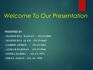 Welcome To Our Presentation
PRESENTED BY:
1.MAHMUDUL HASSAN - 152-15-5809
2.MAHMUDUL ALAM - 152-15-5663
3.SABBIR AHMED – 152-15-5564
4.ASIKUR RAHMAN – 152-15-5948
5.OMMA HABIBA – 151-15- 5975
6.ISRAT JAHAN – 152 -15 - 5956
 