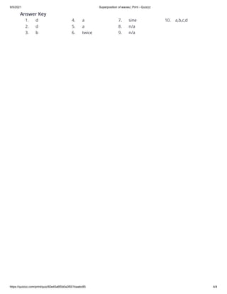 9/5/2021 Superposition of waves | Print - Quizizz
https://quizizz.com/print/quiz/60e45a6f0b0a3f001baabc85 4/4
Answer Key
1. d
2. d
3. b
4. a
5. a
6. twice
7. sine
8. n/a
9. n/a
10. a,b,c,d
 