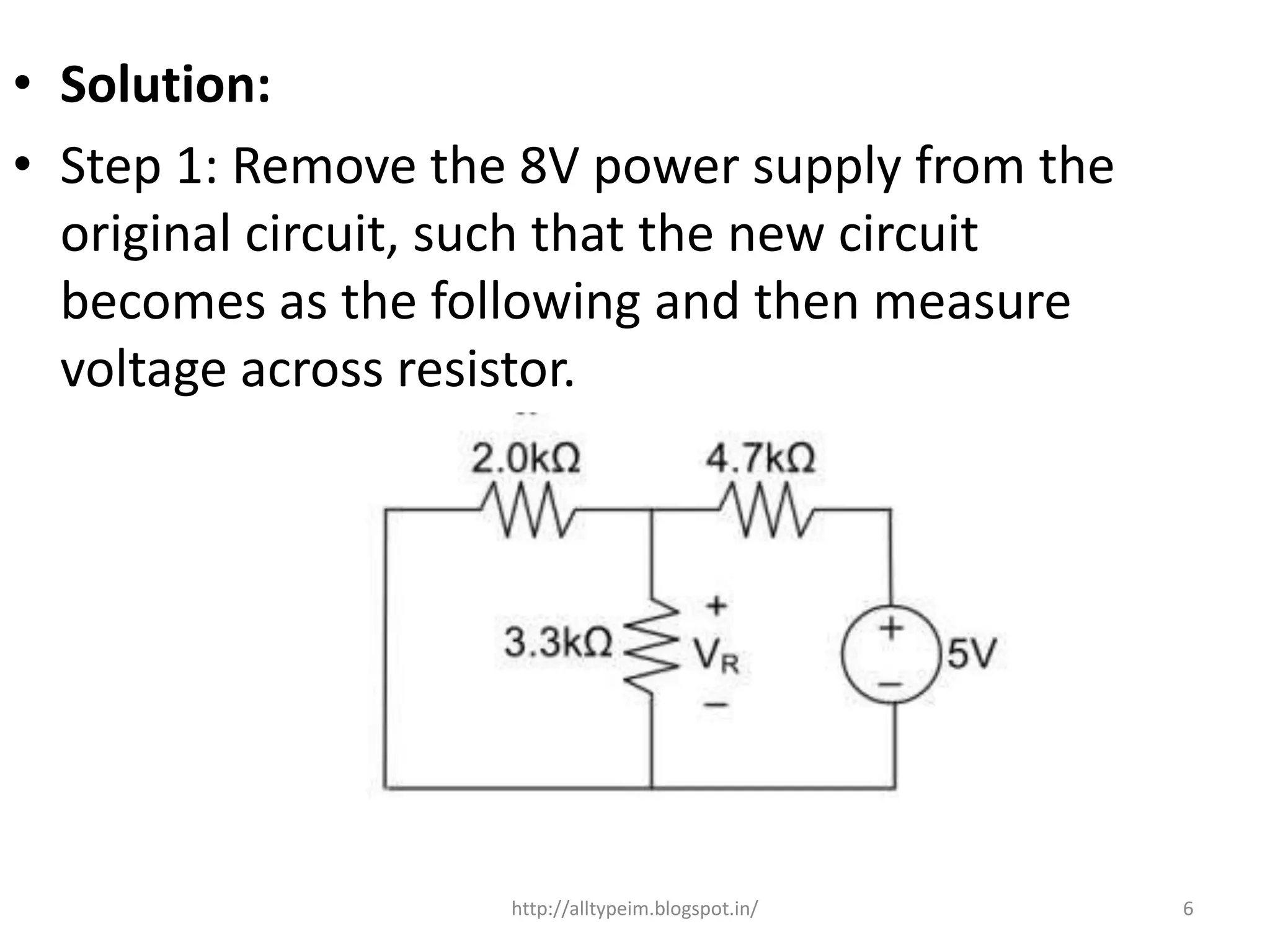 • Solution:
• Step 1: Remove the 8V power supply from the
original circuit, such that the new circuit
becomes as the following and then measure
voltage across resistor.
6
.
http://alltypeim.blogspot.in/
 