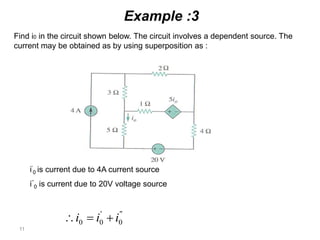 11
Example :3
Find i0 in the circuit shown below. The circuit involves a dependent source. The
current may be obtained as by using superposition as :
''
0
'
00 iii 
i’
0 is current due to 4A current source
i’’
0 is current due to 20V voltage source
 
