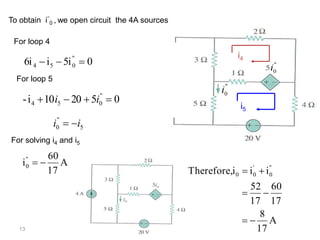 13
To obtain i’’
0 , we open circuit the 4A sources
i4
i5
05ii6i ''
054 
For loop 4
052010i- ''
054  ii
For loop 5
A
17
60
i ''
0 
For solving i4 and i5
A
17
8
17
60
17
52
iiiTherefore, ''
0
'
00



5
''
0 ii 
 