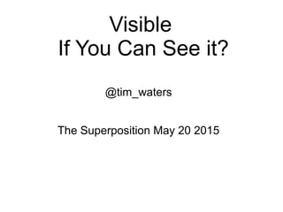 Visible
If You Can See it?
@tim_waters
The Superposition May 20 2015
 