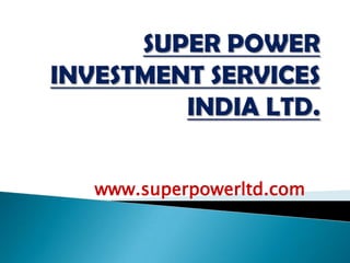 SUPER POWER INVESTMENT SERVICES INDIA LTD. www.superpowerltd.com 