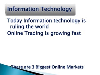 Information Technology

Today Information technology is
 ruling the world
Online Trading is growing fast




 There are 3 Biggest Online Markets
 