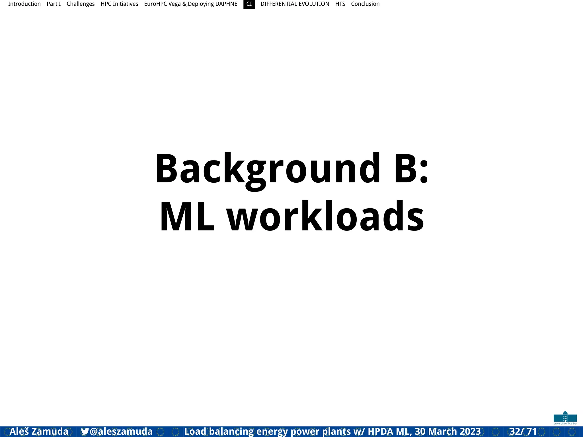 Introduction Part I Challenges HPC Initiatives EuroHPC Vega &,Deploying DAPHNE CI DIFFERENTIAL EVOLUTION HTS Conclusion
Background B:
ML workloads
Aleš Zamuda 7@aleszamuda Load balancing energy power plants w/ HPDA ML, 30 March 2023 32/ 71
 