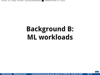 Introduction Part I Challenges HPC Initiatives EuroHPC Vega &,Deploying DAPHNE CI DIFFERENTIAL EVOLUTION HTS Conclusion
Background B:
ML workloads
Aleš Zamuda 7@aleszamuda Load balancing energy power plants w/ HPDA ML, 30 March 2023 32/ 71
 