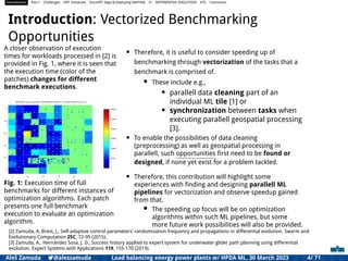 Introduction Part I Challenges HPC Initiatives EuroHPC Vega &,Deploying DAPHNE CI DIFFERENTIAL EVOLUTION HTS Conclusion
Introduction: Vectorized Benchmarking
Opportunities
A closer observation of execution
times for workloads processed in [2] is
provided in Fig. 1, where it is seen that
the execution time (color of the
patches) changes for different
benchmark executions.
Fig. 1: Execution time of full
benchmarks for different instances of
optimization algorithms. Each patch
presents one full benchmark
execution to evaluate an optimization
algorithm.
• Therefore, it is useful to consider speeding up of
benchmarking through vectorization of the tasks that a
benchmark is comprised of.
• These include e.g.,
• parallell data cleaning part of an
individual ML tile [1] or
• synchronization between tasks when
executing parallell geospatial processing
[3].
• To enable the possibilities of data cleaning
(preprocessing) as well as geospatial processing in
parallell, such opportunities ﬁrst need to be found or
designed, if none yet exist for a problem tackled.
• Therefore, this contribution will highlight some
experiences with ﬁnding and designing parallell ML
pipelines for vectorization and observe speedup gained
from that.
• The speeding up focus will be on optimization
algorithms within such ML pipelines, but some
more future work possibilities will also be provided.
[2] Zamuda, A, Brest, J., Self-adaptive control parameters’ randomization frequency and propagations in differential evolution. Swarm and
Evolutionary Computation 25C, 72-99 (2015).
[3] Zamuda, A., Hernández Sosa, J. D., Success history applied to expert system for underwater glider path planning using differential
evolution. Expert Systems with Applications 119, 155-170 (2019).
Aleš Zamuda 7@aleszamuda Load balancing energy power plants w/ HPDA ML, 30 March 2023 4/ 71
 
